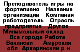 Преподаватель игры на фортепиано › Название организации ­ Компания-работодатель › Отрасль предприятия ­ Другое › Минимальный оклад ­ 1 - Все города Работа » Вакансии   . Амурская обл.,Архаринский р-н